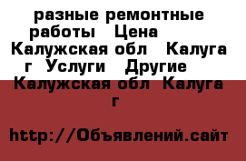 разные ремонтные работы › Цена ­ 500 - Калужская обл., Калуга г. Услуги » Другие   . Калужская обл.,Калуга г.